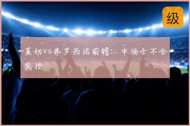 莱切vs弗罗西诺前瞻：中场会不会失控
