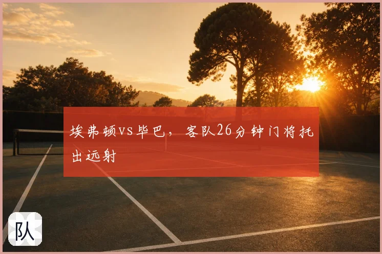 埃弗顿vs毕巴，客队26分钟门将托出远射
